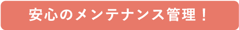 安心のメンテナンス管理！